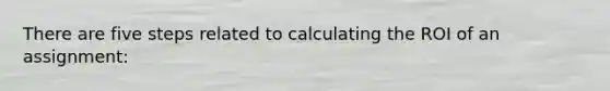 There are five steps related to calculating the ROI of an assignment: