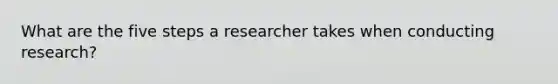 What are the five steps a researcher takes when conducting research?