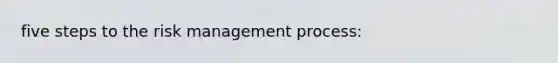 five steps to the risk management process: