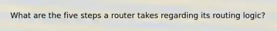 What are the five steps a router takes regarding its routing logic?