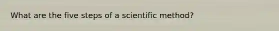 What are the five steps of a scientific method?