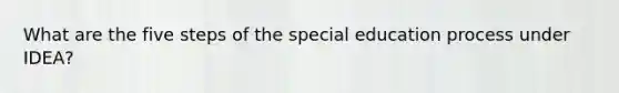 What are the five steps of the special education process under IDEA?