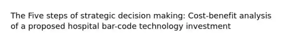 The Five steps of strategic <a href='https://www.questionai.com/knowledge/kuI1pP196d-decision-making' class='anchor-knowledge'>decision making</a>: Cost-benefit analysis of a proposed hospital bar-code technology investment