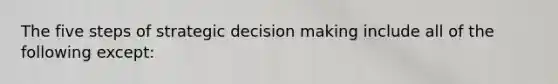 The five steps of strategic decision making include all of the following except: