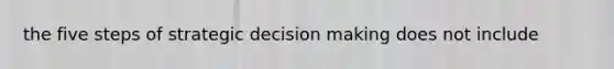the five steps of strategic <a href='https://www.questionai.com/knowledge/kuI1pP196d-decision-making' class='anchor-knowledge'>decision making</a> does not include