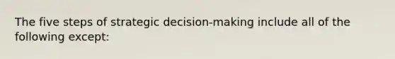 The five steps of strategic decision-making include all of the following except: