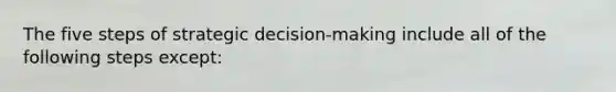 The five steps of strategic decision-making include all of the following steps except: