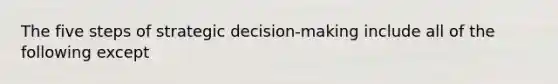 The five steps of strategic decision-making include all of the following except