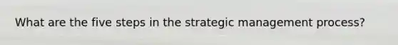 What are the five steps in the strategic management process?