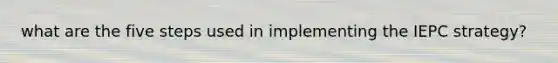 what are the five steps used in implementing the IEPC strategy?