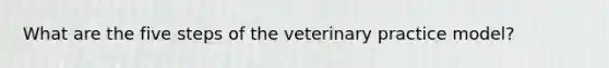 What are the five steps of the veterinary practice model?