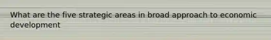 What are the five strategic areas in broad approach to economic development