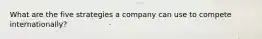 What are the five strategies a company can use to compete internationally?