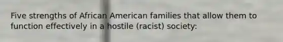 Five strengths of African American families that allow them to function effectively in a hostile (racist) society: