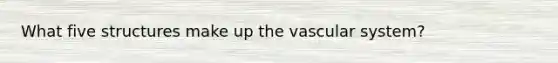 What five structures make up the vascular system?