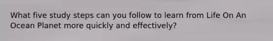 What five study steps can you follow to learn from Life On An Ocean Planet more quickly and effectively?