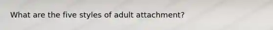 What are the five styles of adult attachment?