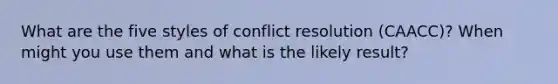 What are the five styles of conflict resolution (CAACC)? When might you use them and what is the likely result?