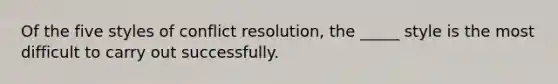 Of the five styles of conflict resolution, the _____ style is the most difficult to carry out successfully.