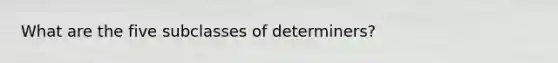 What are the five subclasses of determiners?