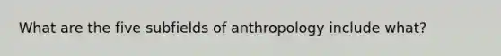 What are the five subfields of anthropology include what?