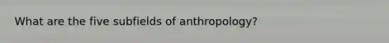 What are the five subfields of anthropology?