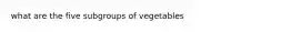 what are the five subgroups of vegetables