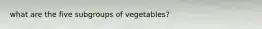 what are the five subgroups of vegetables?