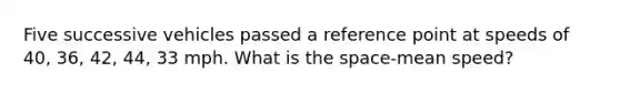 Five successive vehicles passed a reference point at speeds of 40, 36, 42, 44, 33 mph. What is <a href='https://www.questionai.com/knowledge/k0Lyloclid-the-space' class='anchor-knowledge'>the space</a>-mean speed?