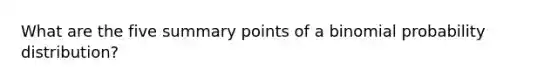 What are the five summary points of a binomial probability distribution?