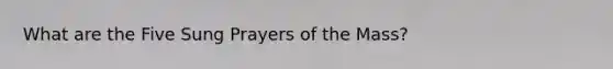 What are the Five Sung Prayers of the Mass?