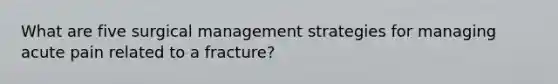 What are five surgical management strategies for managing acute pain related to a fracture?