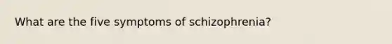 What are the five symptoms of schizophrenia?