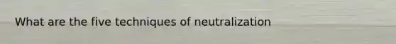 What are the five techniques of neutralization