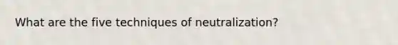 What are the five techniques of neutralization?