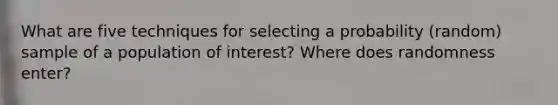 What are five techniques for selecting a probability (random) sample of a population of interest? Where does randomness enter?