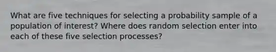 What are five techniques for selecting a probability sample of a population of interest? Where does random selection enter into each of these five selection processes?