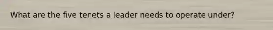 What are the five tenets a leader needs to operate under?