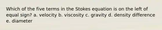 Which of the five terms in the Stokes equation is on the left of equal sign? a. velocity b. viscosity c. gravity d. density difference e. diameter