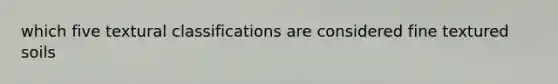 which five textural classifications are considered fine textured soils
