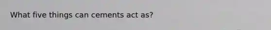 What five things can cements act as?