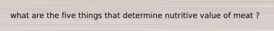 what are the five things that determine nutritive value of meat ?