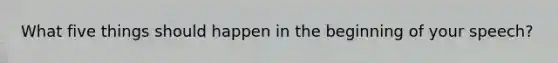 What five things should happen in the beginning of your speech?