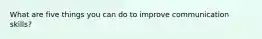 What are five things you can do to improve communication skills?