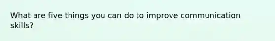 What are five things you can do to improve communication skills?