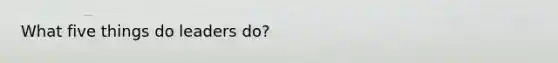 What five things do leaders do?