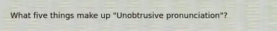 What five things make up "Unobtrusive pronunciation"?