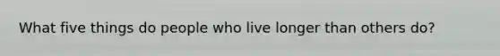 What five things do people who live longer than others do?