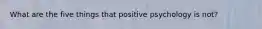 What are the five things that positive psychology is not?