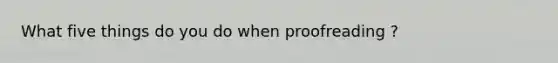 What five things do you do when proofreading ?